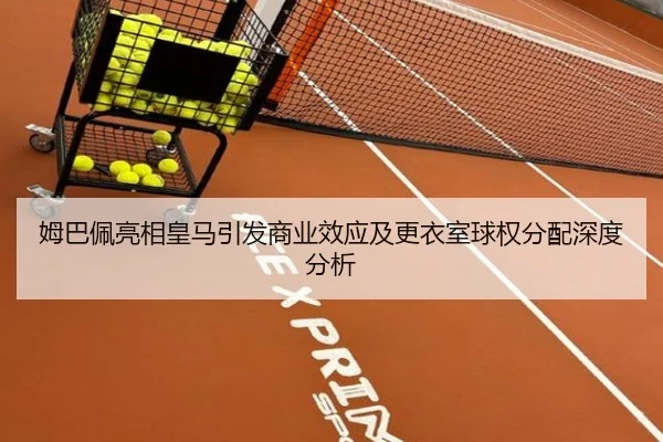 姆巴佩亮相皇马引发商业效应及更衣室球权分配深度分析