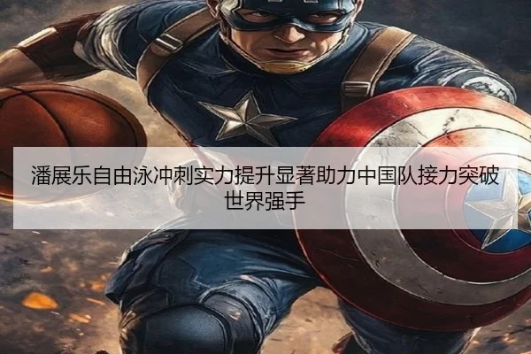 潘展乐自由泳冲刺实力提升显著助力中国队接力突破世界强手