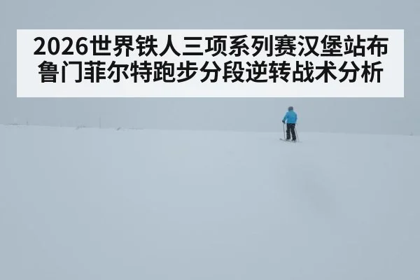 2026世界铁人三项系列赛汉堡站布鲁门菲尔特跑步分段逆转战术分析
