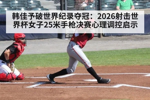 韩佳予破世界纪录夺冠：2026射击世界杯女子25米手枪决赛心理调控启示