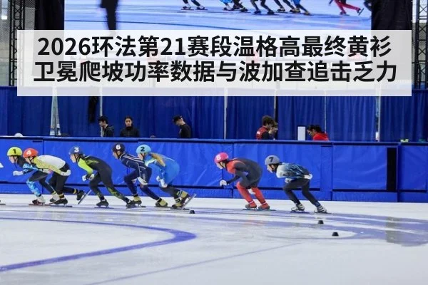 2026环法第21赛段温格高最终黄衫卫冕爬坡功率数据与波加查追击乏力