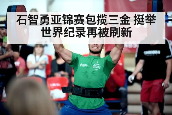 石智勇亚锦赛包揽三金 挺举世界纪录再被刷新