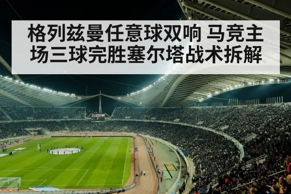 格列兹曼任意球双响 马竞主场三球完胜塞尔塔战术拆解