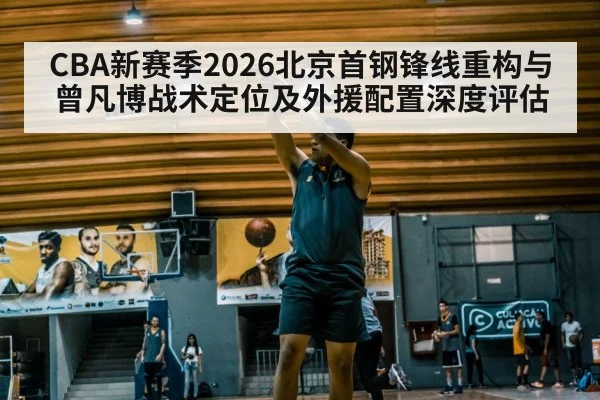 CBA新赛季2026北京首钢锋线重构与曾凡博战术定位及外援配置深度评估