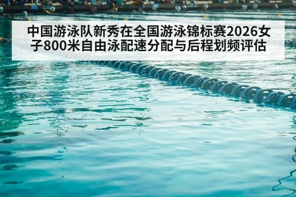 中国游泳队新秀在全国游泳锦标赛2026女子800米自由泳配速分配与后程划频评估