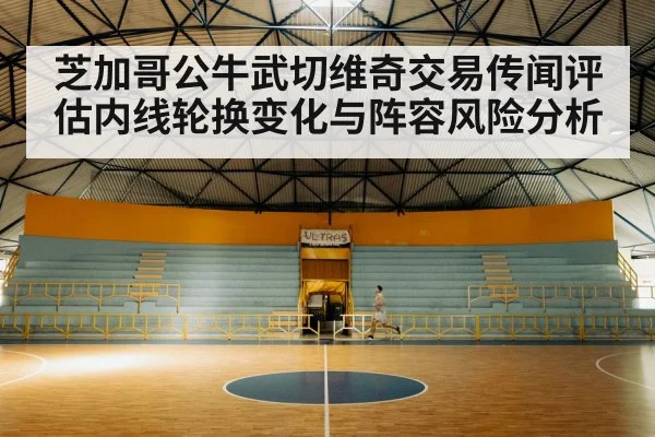 芝加哥公牛武切维奇交易传闻评估内线轮换变化与阵容风险分析