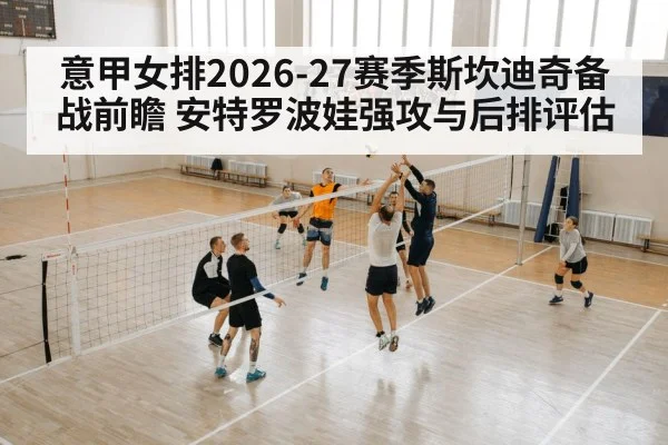 意甲女排2026-27赛季斯坎迪奇备战前瞻 安特罗波娃强攻与后排评估