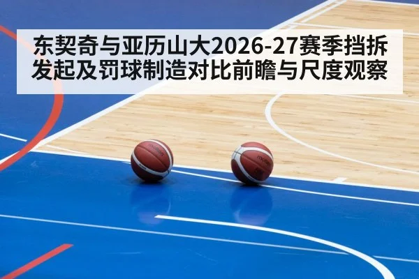 东契奇与亚历山大2026-27赛季挡拆发起及罚球制造对比前瞻与尺度观察