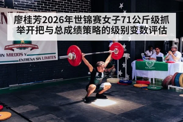 廖桂芳2026年世锦赛女子71公斤级抓举开把与总成绩策略的级别变数评估